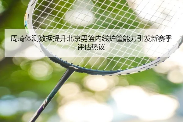 周琦体测数据提升北京男篮内线护筐能力引发新赛季评估热议